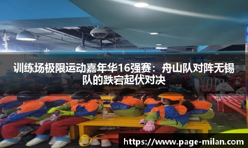 训练场极限运动嘉年华16强赛：舟山队对阵无锡队的跌宕起伏对决